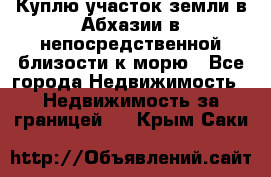 Куплю участок земли в Абхазии в непосредственной близости к морю - Все города Недвижимость » Недвижимость за границей   . Крым,Саки